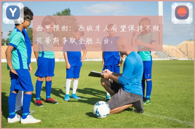 西甲预测：西班牙人有望保持不败贝蒂斯争取全胜三分