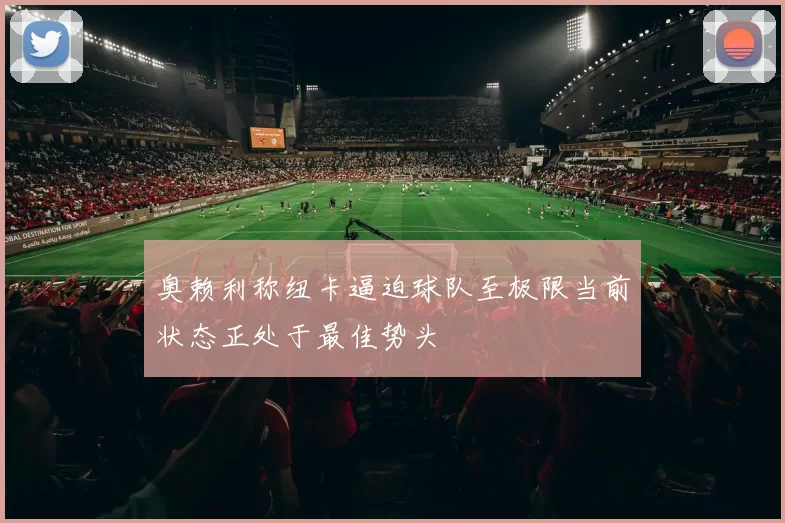 奥赖利称纽卡逼迫球队至极限当前状态正处于最佳势头