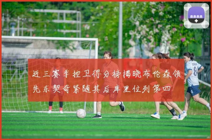 近三赛季控卫得分榜揭晓布伦森领先东契奇紧随其后库里位列第四