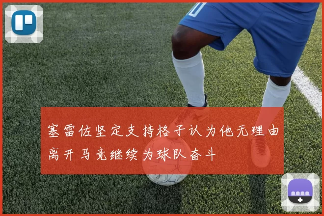 塞雷佐坚定支持格子认为他无理由离开马竞继续为球队奋斗