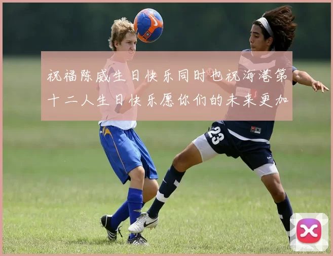 祝福陈威生日快乐同时也祝海港第十二人生日快乐愿你们的未来更加辉煌