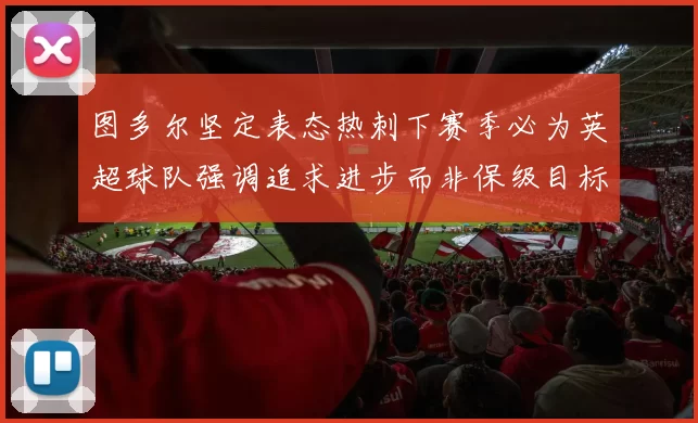 图多尔坚定表态热刺下赛季必为英超球队强调追求进步而非保级目标