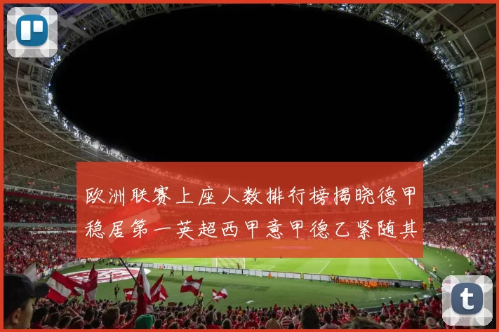 欧洲联赛上座人数排行榜揭晓德甲稳居第一英超西甲意甲德乙紧随其后