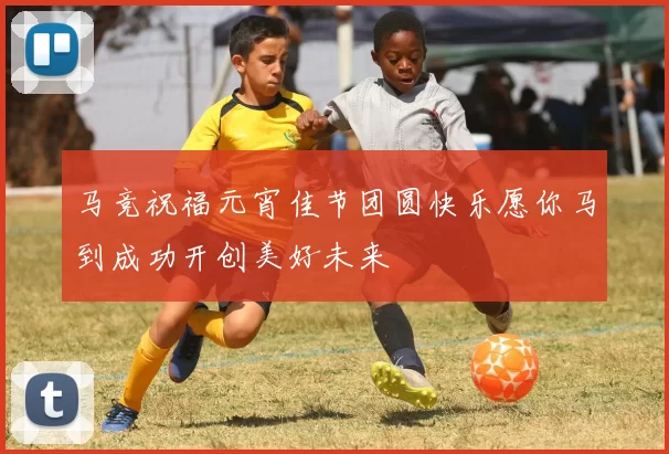 马竞祝福元宵佳节团圆快乐愿你马到成功开创美好未来