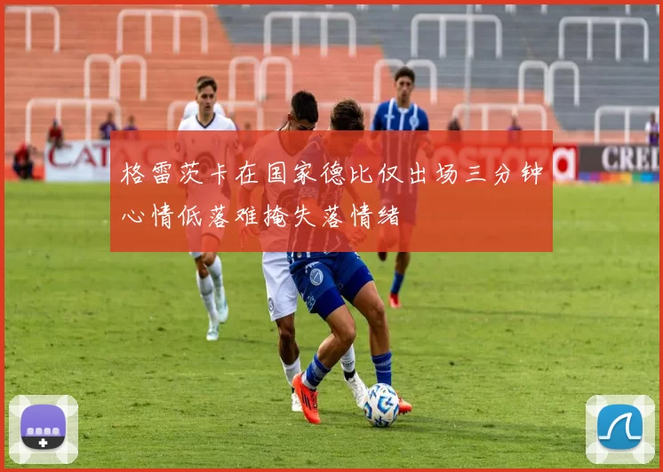 格雷茨卡在国家德比仅出场三分钟心情低落难掩失落情绪
