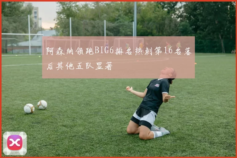 阿森纳领跑BIG6排名热刺第16名落后其他五队显著
