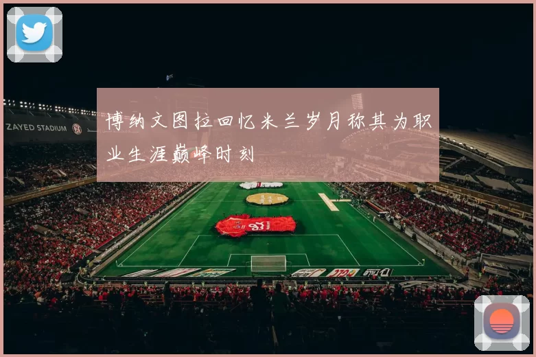 博纳文图拉回忆米兰岁月称其为职业生涯巅峰时刻