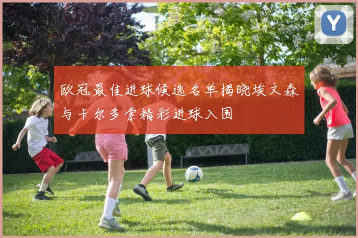 欧冠最佳进球候选名单揭晓埃文森与卡尔多索精彩进球入围
