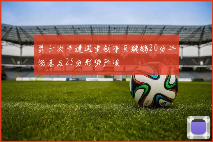 爵士次节遭遇重创净负鹈鹕20分半场落后25分形势严峻