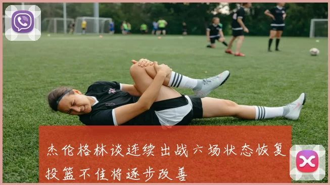 杰伦格林谈连续出战六场状态恢复投篮不佳将逐步改善