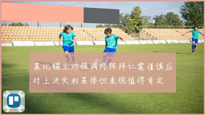 莱比锡主帅强调对阵拜仁需谨慎应对上次失利虽惨但表现值得肯定