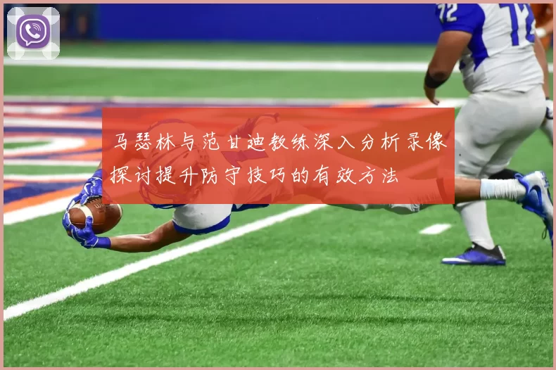 马瑟林与范甘迪教练深入分析录像探讨提升防守技巧的有效方法