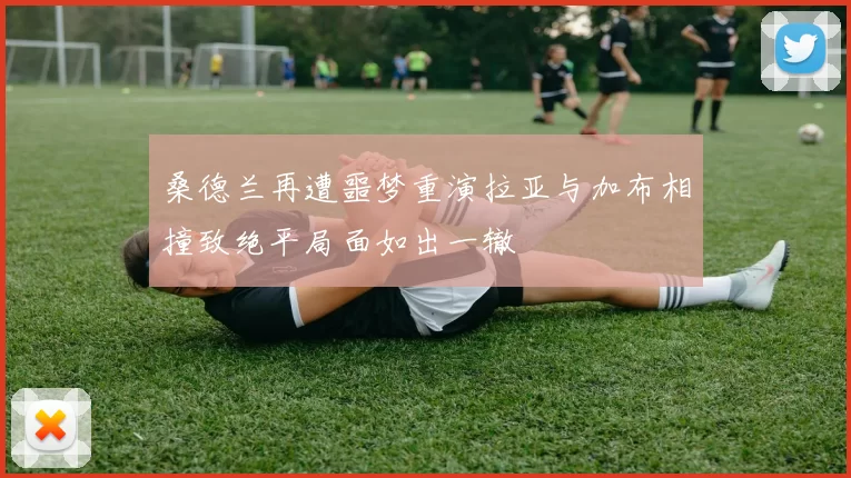 桑德兰再遭噩梦重演拉亚与加布相撞致绝平局面如出一辙