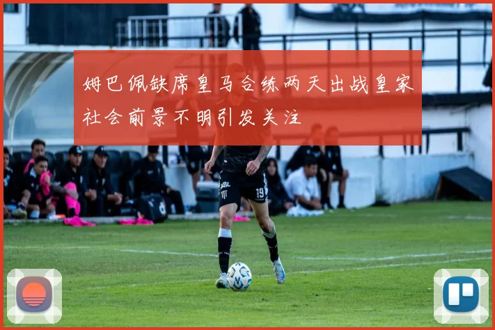 姆巴佩缺席皇马合练两天出战皇家社会前景不明引发关注