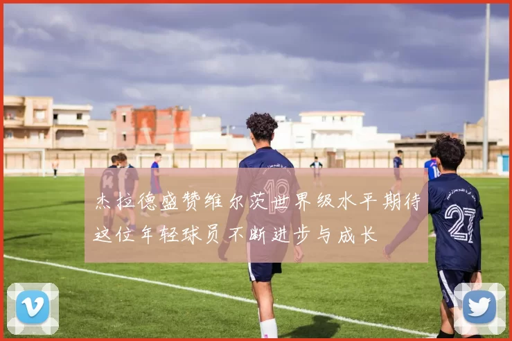 杰拉德盛赞维尔茨世界级水平期待这位年轻球员不断进步与成长