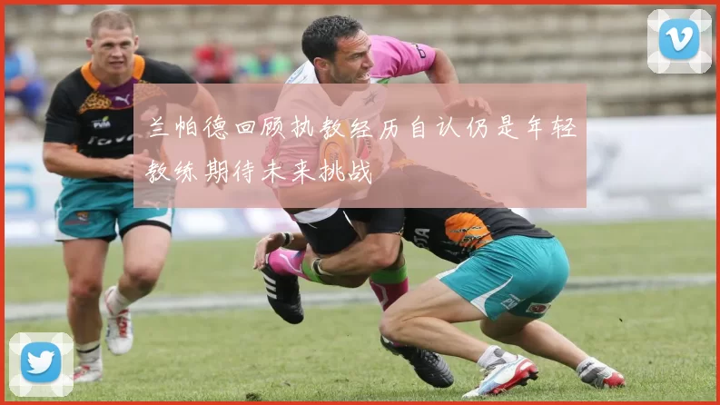 兰帕德回顾执教经历自认仍是年轻教练期待未来挑战