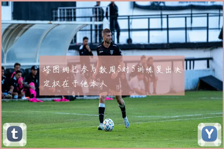塔图姆已参与数周5对5训练复出决定权在于他本人
