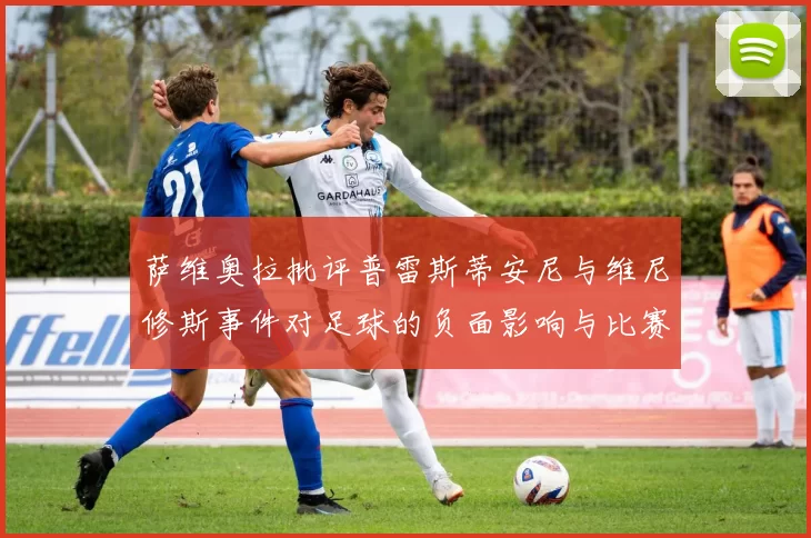 萨维奥拉批评普雷斯蒂安尼与维尼修斯事件对足球的负面影响与比赛公正性